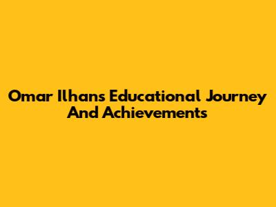 Omar Ilhan's Educational Journey And Achievements