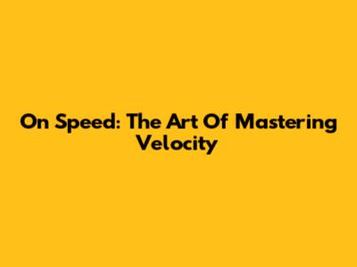 On Speed: The Art Of Mastering Velocity