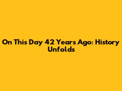 On This Day 42 Years Ago: History Unfolds