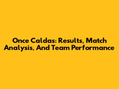 Once Caldas: Results, Match Analysis, And Team Performance
