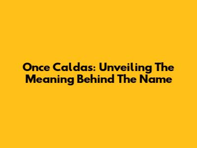 Once Caldas: Unveiling The Meaning Behind The Name