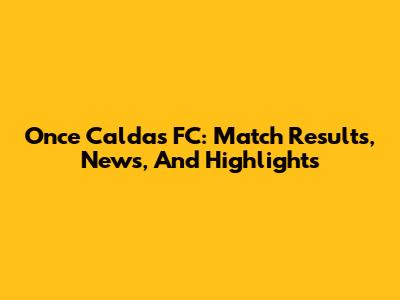 Once Caldas FC: Match Results, News, And Highlights