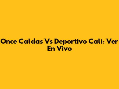 Once Caldas Vs Deportivo Cali: Ver En Vivo