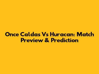 Once Caldas Vs Huracan: Match Preview & Prediction