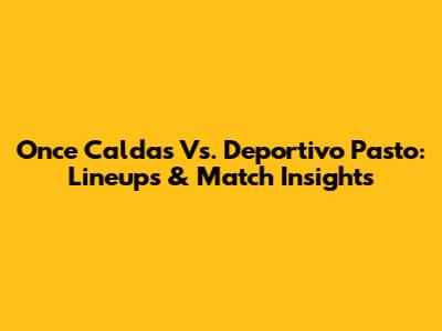 Once Caldas Vs. Deportivo Pasto: Lineups & Match Insights