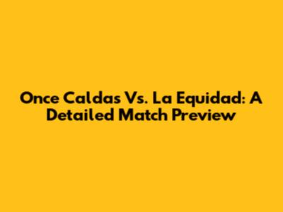 Once Caldas Vs. La Equidad: A Detailed Match Preview