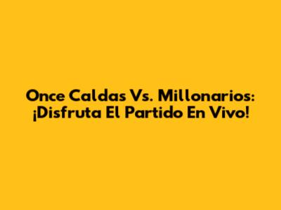 Once Caldas Vs. Millonarios: ¡Disfruta El Partido En Vivo!
