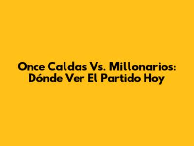 Once Caldas Vs. Millonarios: Dónde Ver El Partido Hoy