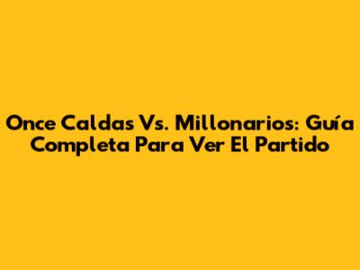 Once Caldas Vs. Millonarios: Guía Completa Para Ver El Partido