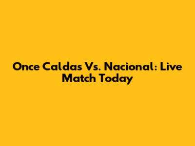 Once Caldas Vs. Nacional: Live Match Today