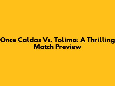Once Caldas Vs. Tolima: A Thrilling Match Preview