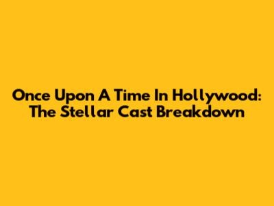 Once Upon A Time In Hollywood: The Stellar Cast Breakdown