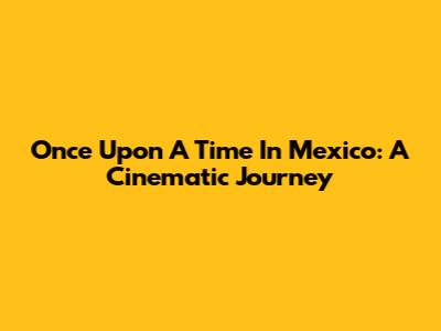 Once Upon A Time In Mexico: A Cinematic Journey