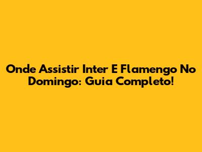 Onde Assistir Inter E Flamengo No Domingo: Guia Completo!