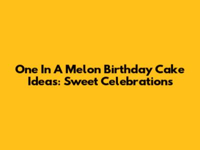 One In A Melon Birthday Cake Ideas: Sweet Celebrations
