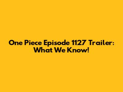 One Piece Episode 1127 Trailer: What We Know!