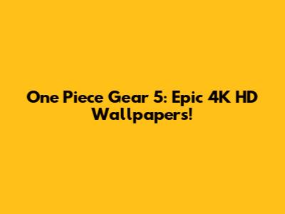 One Piece Gear 5: Epic 4K HD Wallpapers!