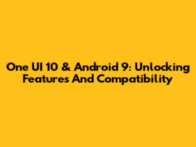 One UI 10 & Android 9: Unlocking Features And Compatibility