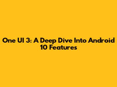 One UI 3: A Deep Dive Into Android 10 Features