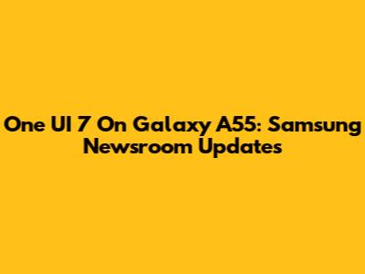 One UI 7 On Galaxy A55: Samsung Newsroom Updates
