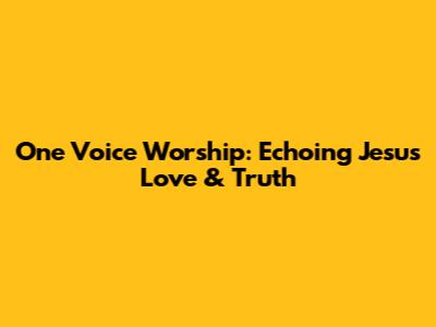 One Voice Worship: Echoing Jesus' Love & Truth
