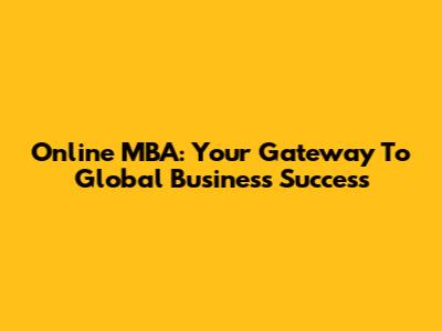 Online MBA: Your Gateway To Global Business Success