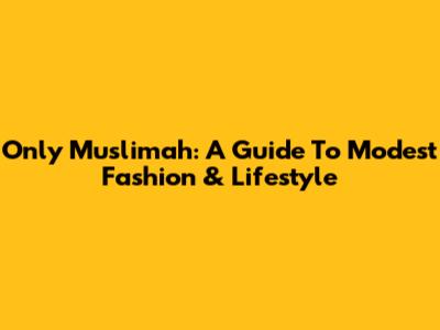 Only Muslimah: A Guide To Modest Fashion & Lifestyle