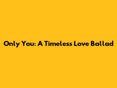 Only You: A Timeless Love Ballad