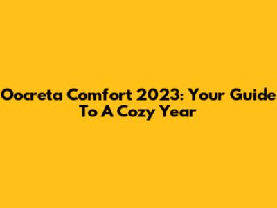 Oocreta Comfort 2023: Your Guide To A Cozy Year