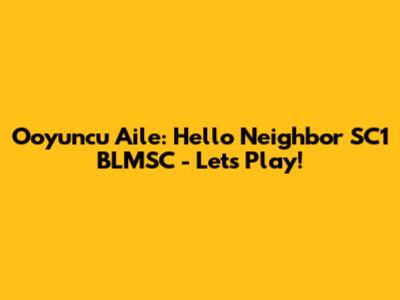 Ooyuncu Aile: Hello Neighbor SC1 BLMSC - Let's Play!