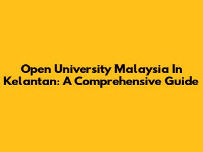 Open University Malaysia In Kelantan: A Comprehensive Guide