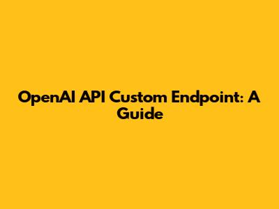 OpenAI API Custom Endpoint: A Guide