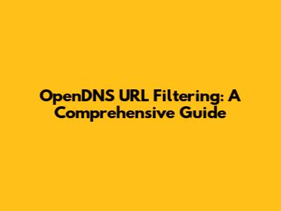 OpenDNS URL Filtering: A Comprehensive Guide