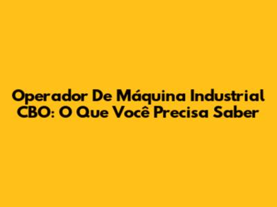 Operador De Máquina Industrial CBO: O Que Você Precisa Saber