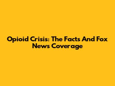 Opioid Crisis: The Facts And Fox News' Coverage