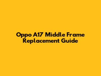 Oppo A17 Middle Frame Replacement Guide