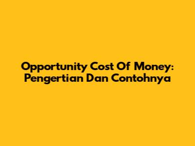 Opportunity Cost Of Money: Pengertian Dan Contohnya
