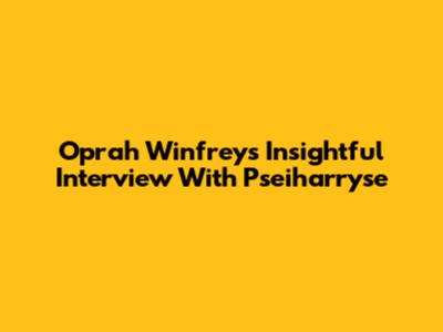 Oprah Winfrey's Insightful Interview With Pseiharryse