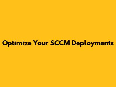 Optimize Your SCCM Deployments