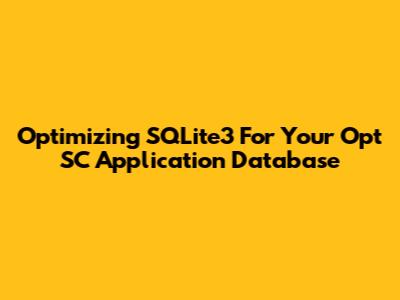 Optimizing SQLite3 For Your Opt SC Application Database