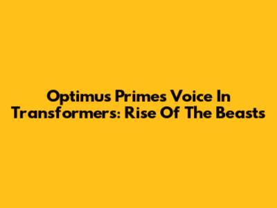 Optimus Prime's Voice In Transformers: Rise Of The Beasts