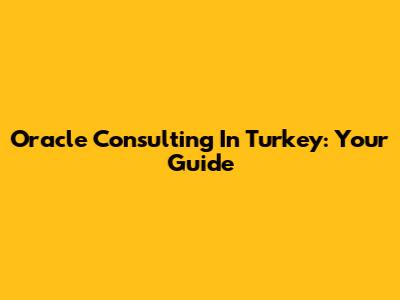 Oracle Consulting In Turkey: Your Guide