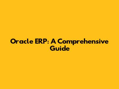 Oracle ERP: A Comprehensive Guide