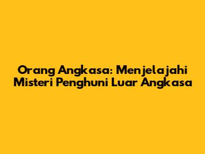 Orang Angkasa: Menjelajahi Misteri Penghuni Luar Angkasa