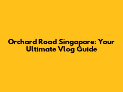 Orchard Road Singapore: Your Ultimate Vlog Guide