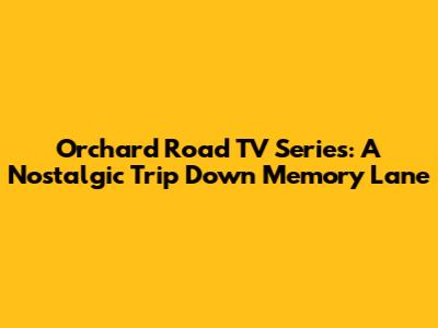 Orchard Road TV Series: A Nostalgic Trip Down Memory Lane