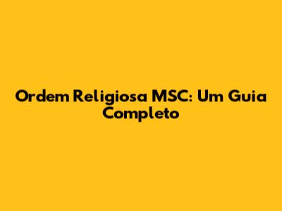 Ordem Religiosa MSC: Um Guia Completo