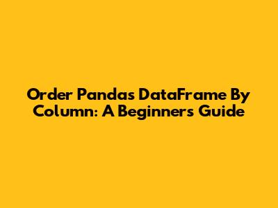 Order Pandas DataFrame By Column: A Beginner's Guide
