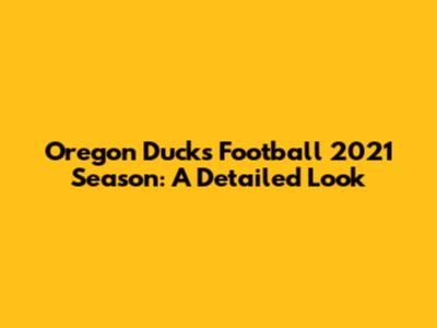 Oregon Ducks Football 2021 Season: A Detailed Look