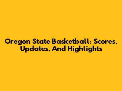 Oregon State Basketball: Scores, Updates, And Highlights